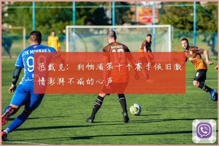 范戴克:利物浦第十个赛季依旧激情澎湃不减的心声