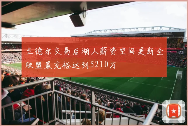 兰德尔交易后湖人薪资空间更新全联盟最充裕达到5210万