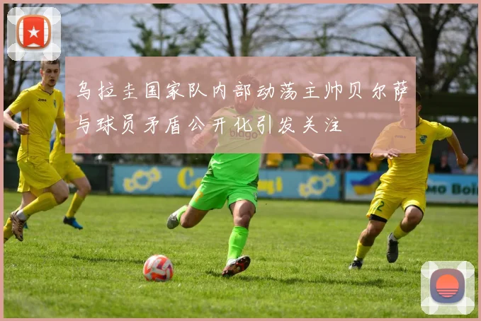 乌拉圭国家队内部动荡主帅贝尔萨与球员矛盾公开化引发关注