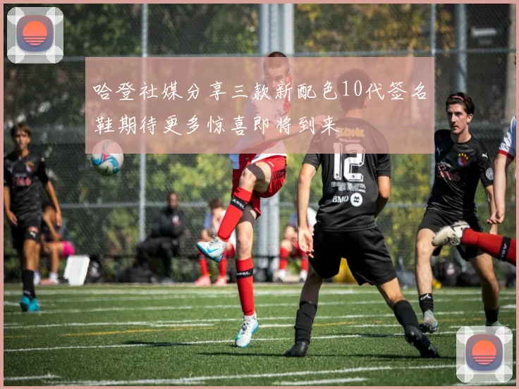 哈登社媒分享三款新配色10代签名鞋期待更多惊喜即将到来