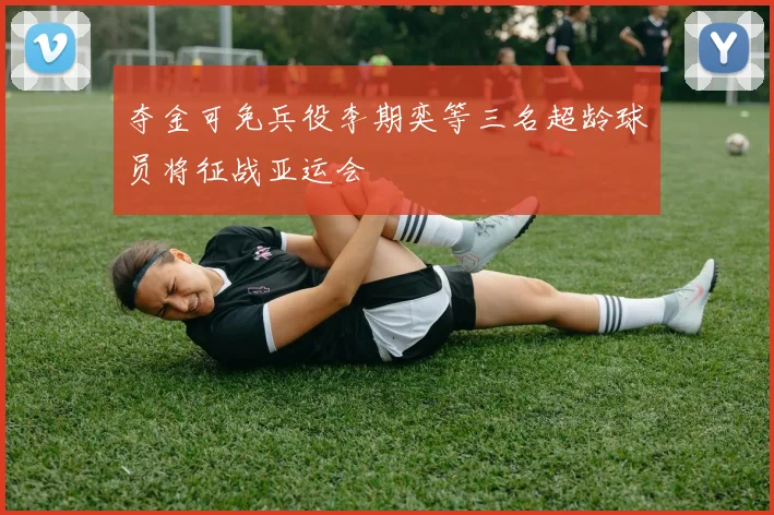 夺金可免兵役李期奕等三名超龄球员将征战亚运会
