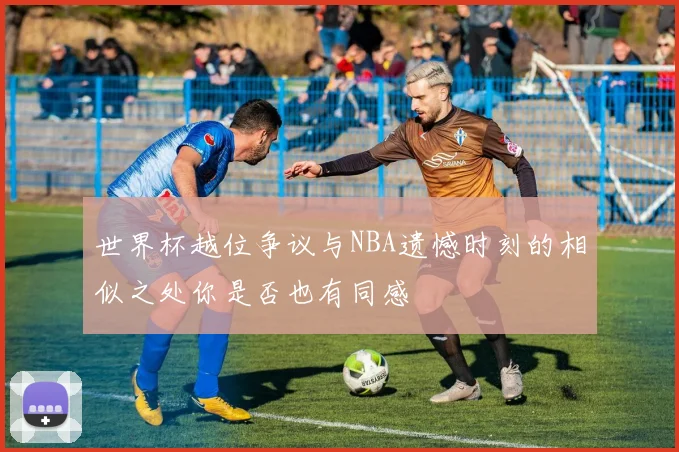 世界杯越位争议与NBA遗憾时刻的相似之处你是否也有同感