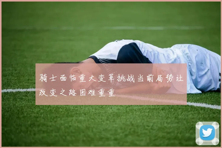 骑士面临重大变革挑战当前局势让改变之路困难重重