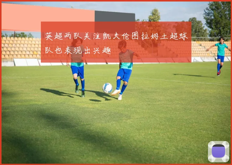 英超两队关注凯夫伦图拉姆土超球队也表现出兴趣
