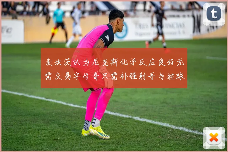 麦坎茨认为尼克斯化学反应良好无需交易字母哥只需补强射手与控球手