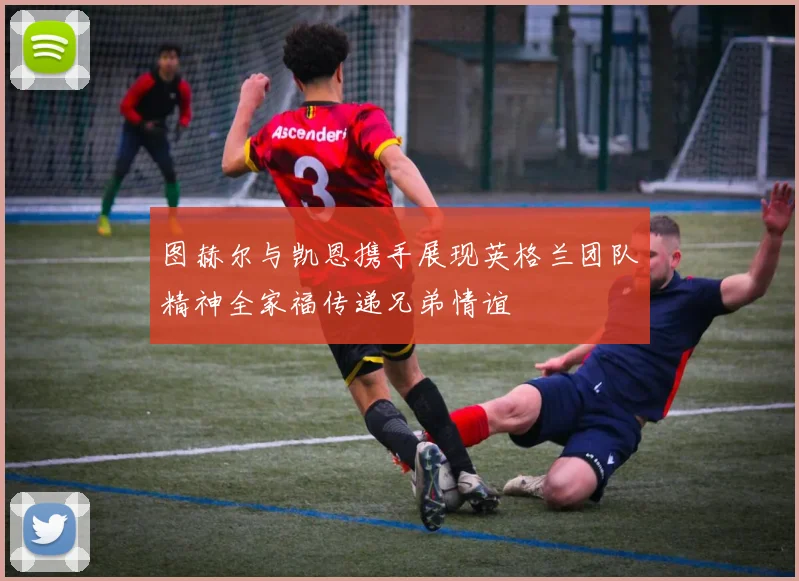 图赫尔与凯恩携手展现英格兰团队精神全家福传递兄弟情谊