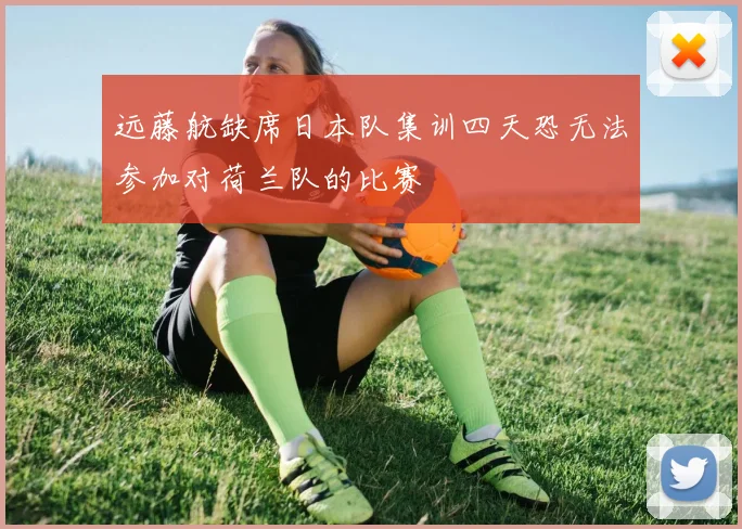 远藤航缺席日本队集训四天恐无法参加对荷兰队的比赛