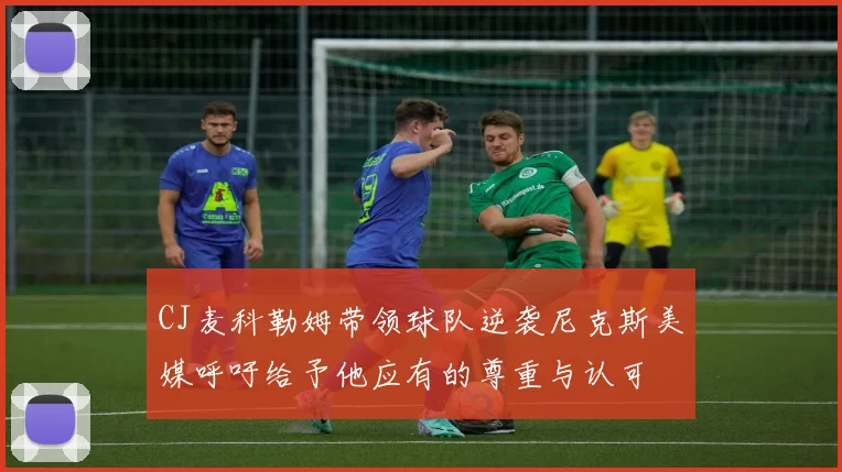 CJ麦科勒姆带领球队逆袭尼克斯美媒呼吁给予他应有的尊重与认可
