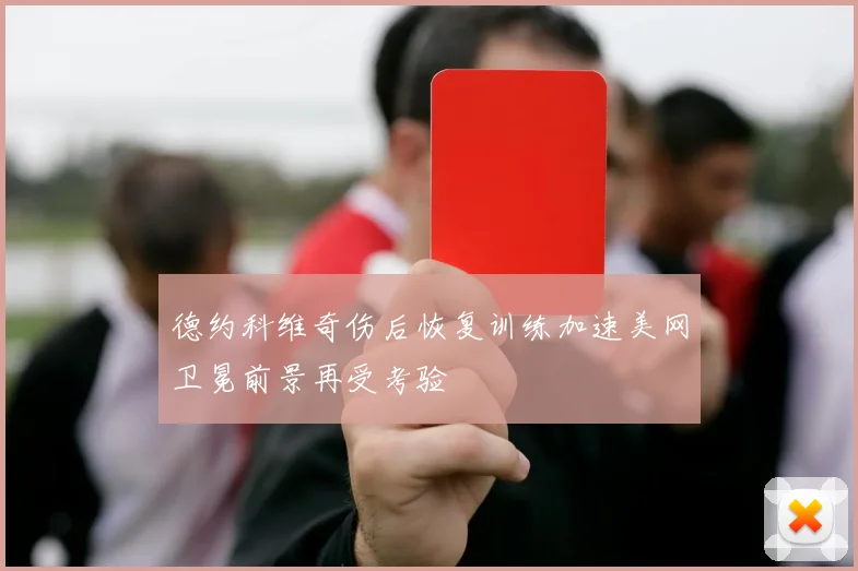 德约科维奇伤后恢复训练加速美网卫冕前景再受考验