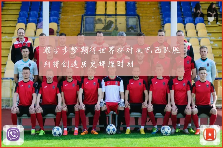 濑古步梦期待世界杯对决巴西队胜利将创造历史辉煌时刻