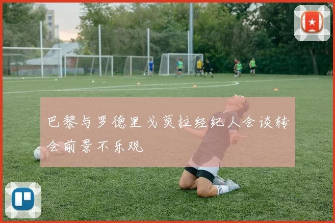 巴黎与罗德里戈莫拉经纪人会谈转会前景不乐观