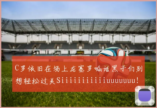 C罗依旧在场上龙塞罗喊话黑子们别想轻松过关Siiiiiiiiiiiuuuuuuu！