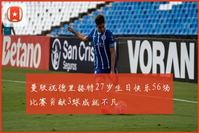 曼联祝德里赫特27岁生日快乐56场比赛贡献3球成就不凡